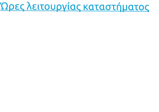 Ώρες λειτουργίας καταστήματος Δευτέρα:		09:00 - 15:00 Τρίτη:			09:00 - 15:00 Τετάρτη:		09:00 - 15:00 Πέμπτη:		09:00 - 15:00 Παρασκευή:	09:00 - 15:00 Σάββατο:		Κλειστά Κυριακή:		Κλειστά