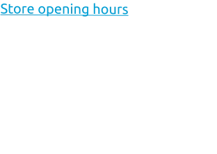 Store opening hours Monday:		08:30 - 15:00 Tuesday:		08:30 - 15:00 Wednesday:	08:30 - 15:00 Thursday:		08:30 - 15:00 Friday:		08:30 - 15:00 Saturday:		Closed Sunday:		Closed