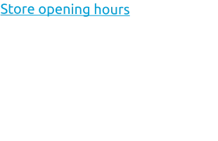 Store opening hours Monday:		08:30 - 15:00 Tuesday:		08:30 - 15:00 Wednesday:	08:30 - 15:00 Thursday:		08:30 - 15:00 Friday:		08:30 - 15:00 Saturday:		Closed Sunday:		Closed